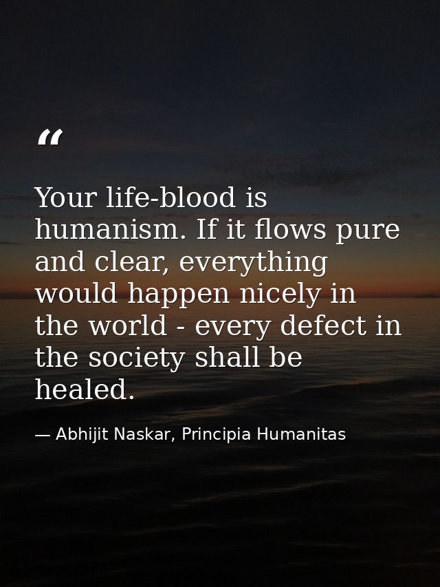 Your life-blood is humanism. If it flows pure and clear, everything would happen nicely in the world - every defect in t — Abhijit Naskar, Principia Humanitas