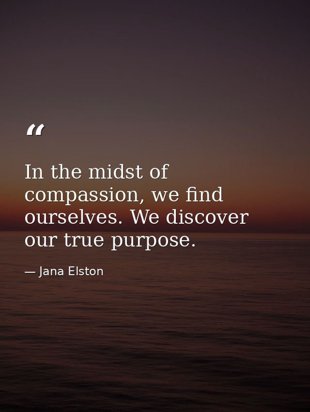 In the midst of compassion, we find ourselves. We discover our true purpose. — Jana Elston