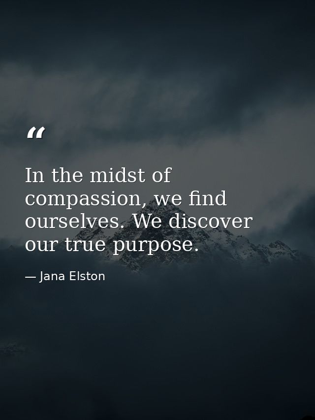 In the midst of compassion, we find ourselves. We discover our true purpose. — Jana Elston
