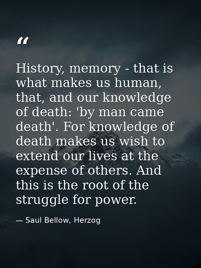 History, memory - that is what makes us human, that, and our knowledge of death: 'by man came death'. For knowledge of d — Saul Bellow, Herzog
