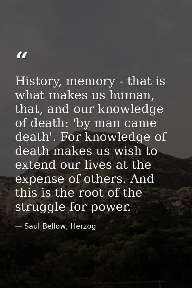 History, memory - that is what makes us human, that, and our knowledge of death: 'by man came death'. For knowledge of d — Saul Bellow, Herzog
