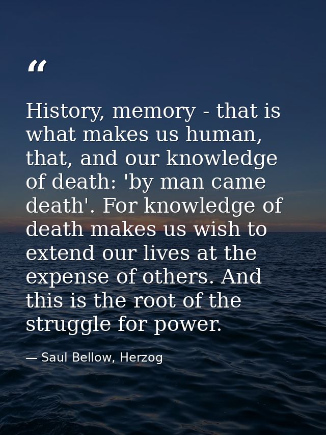 History, memory - that is what makes us human, that, and our knowledge of death: 'by man came death'. For knowledge of d — Saul Bellow, Herzog