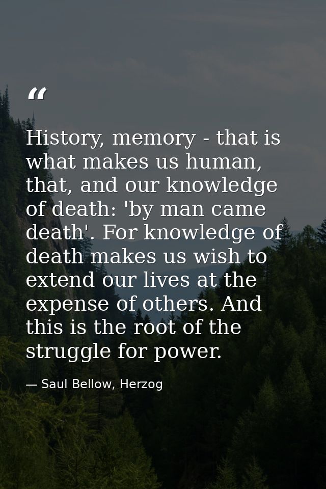 History, memory - that is what makes us human, that, and our knowledge of death: 'by man came death'. For knowledge of d — Saul Bellow, Herzog