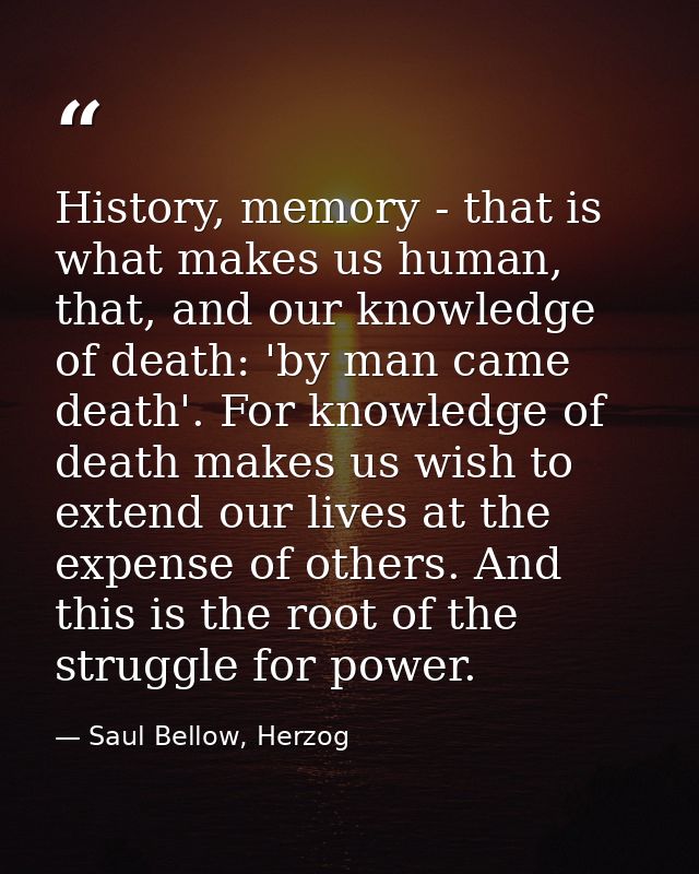 History, memory - that is what makes us human, that, and our knowledge of death: 'by man came death'. For knowledge of d — Saul Bellow, Herzog