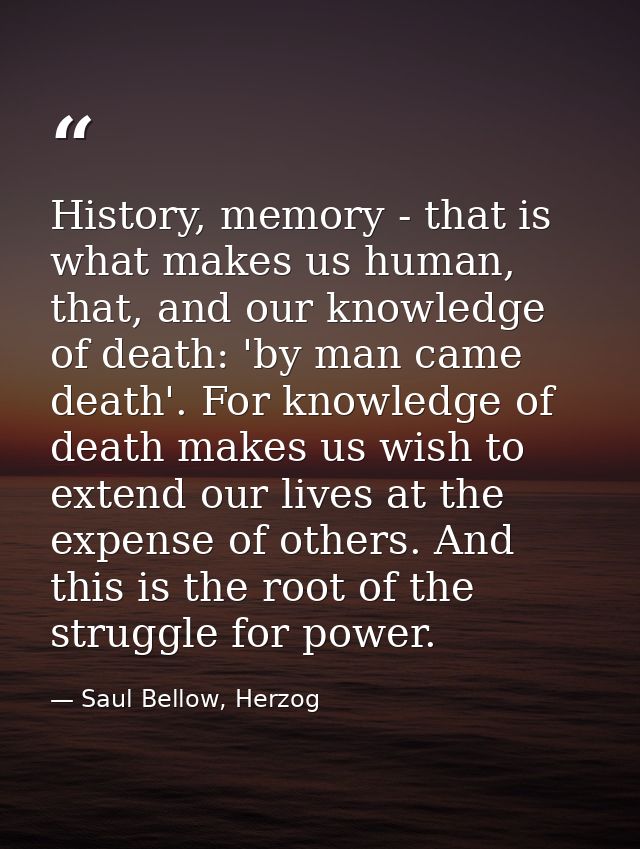 History, memory - that is what makes us human, that, and our knowledge of death: 'by man came death'. For knowledge of d — Saul Bellow, Herzog