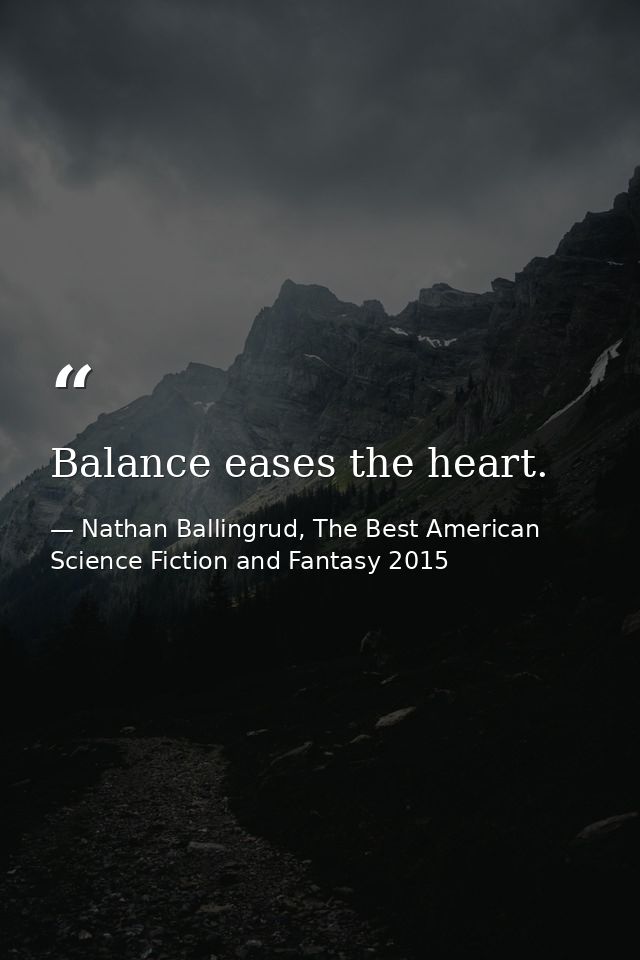 Balance eases the heart. — Nathan Ballingrud, The Best American Science Fiction and Fantasy 2015