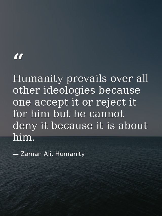 Humanity prevails over all other ideologies because one accept it or reject it for him but he cannot deny it because it  — Zaman Ali, Humanity