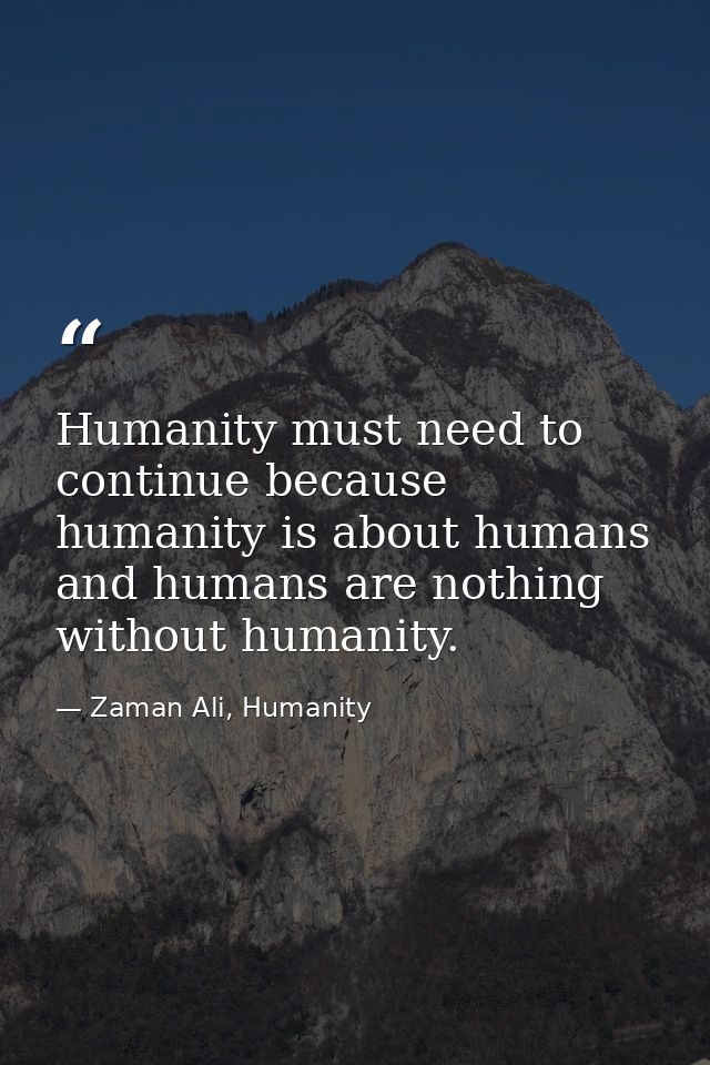 Humanity must need to continue because humanity is about humans and humans are nothing without humanity. — Zaman Ali, Humanity