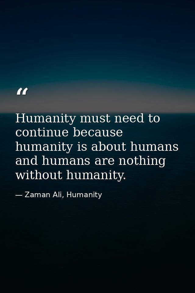 Humanity must need to continue because humanity is about humans and humans are nothing without humanity. — Zaman Ali, Humanity