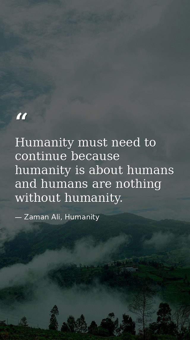 Humanity must need to continue because humanity is about humans and humans are nothing without humanity. — Zaman Ali, Humanity