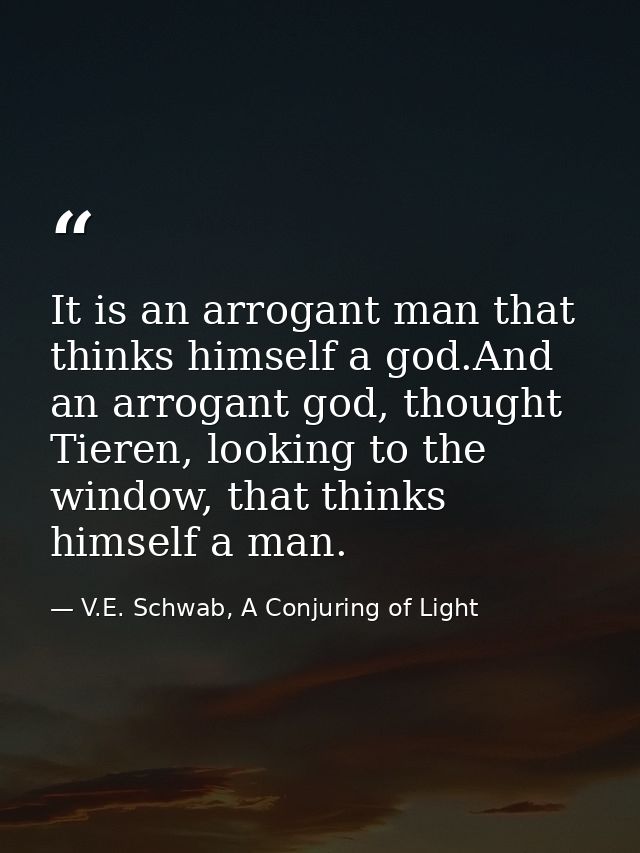 It is an arrogant man that thinks himself a god.And an arrogant god, thought Tieren, looking to the window, that thinks  — V.E. Schwab, A Conjuring of Light