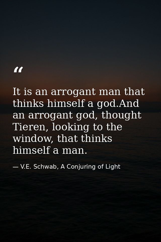 It is an arrogant man that thinks himself a god.And an arrogant god, thought Tieren, looking to the window, that thinks  — V.E. Schwab, A Conjuring of Light