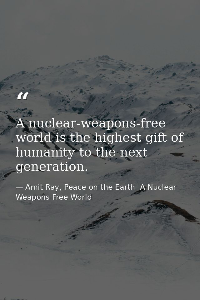 A nuclear-weapons-free world is the highest gift of humanity to the next generation. — Amit Ray, Peace on the Earth  A Nuclear Weapons Free World
