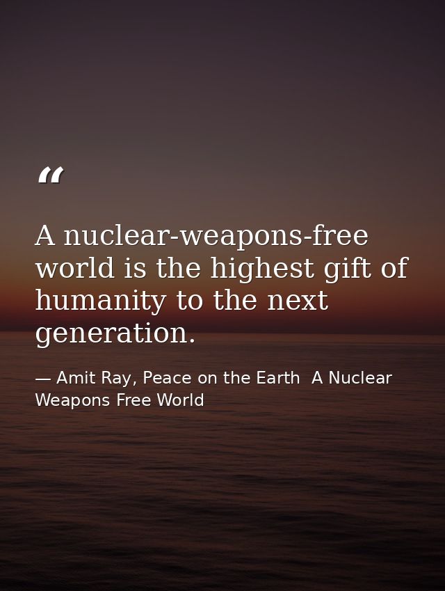 A nuclear-weapons-free world is the highest gift of humanity to the next generation. — Amit Ray, Peace on the Earth  A Nuclear Weapons Free World