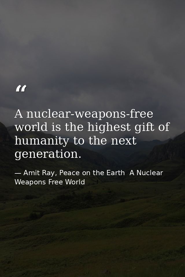 A nuclear-weapons-free world is the highest gift of humanity to the next generation. — Amit Ray, Peace on the Earth  A Nuclear Weapons Free World