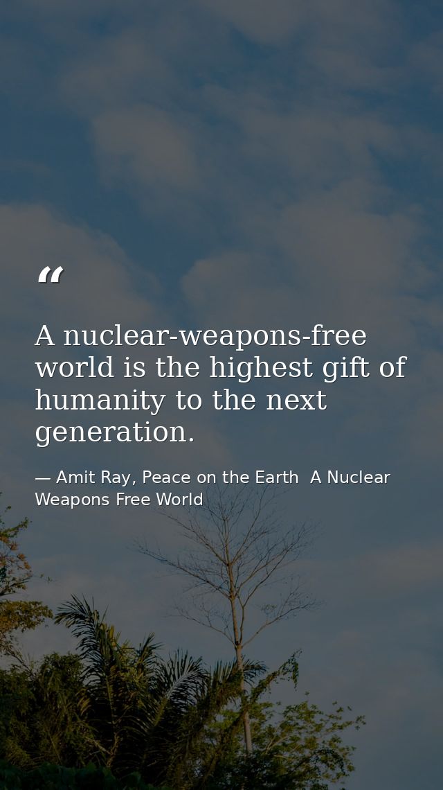 A nuclear-weapons-free world is the highest gift of humanity to the next generation. — Amit Ray, Peace on the Earth  A Nuclear Weapons Free World