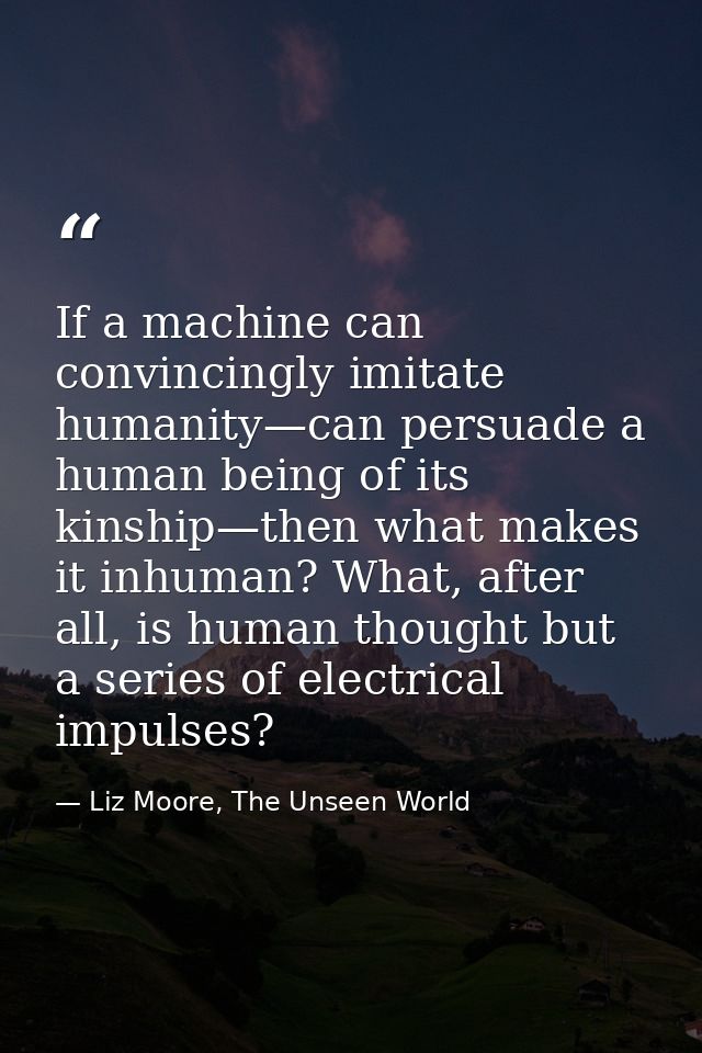 If a machine can convincingly imitate humanity—can persuade a human being of its kinship—then what makes it inhuman? Wha — Liz Moore, The Unseen World