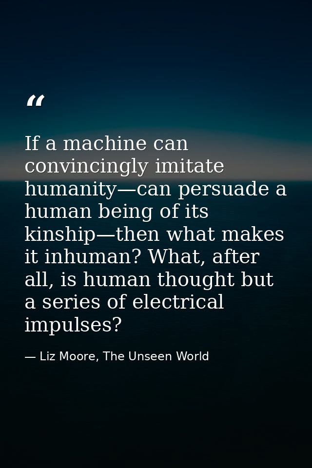 If a machine can convincingly imitate humanity—can persuade a human being of its kinship—then what makes it inhuman? Wha — Liz Moore, The Unseen World