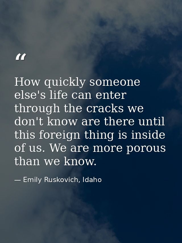 How quickly someone else's life can enter through the cracks we don't know are there until this foreign thing is inside  — Emily Ruskovich, Idaho