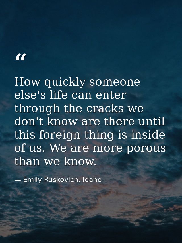 How quickly someone else's life can enter through the cracks we don't know are there until this foreign thing is inside  — Emily Ruskovich, Idaho