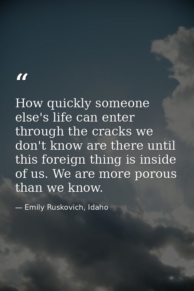 How quickly someone else's life can enter through the cracks we don't know are there until this foreign thing is inside  — Emily Ruskovich, Idaho