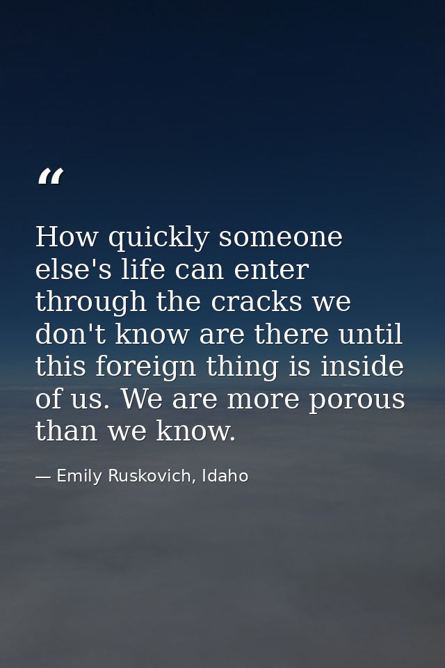 How quickly someone else's life can enter through the cracks we don't know are there until this foreign thing is inside  — Emily Ruskovich, Idaho