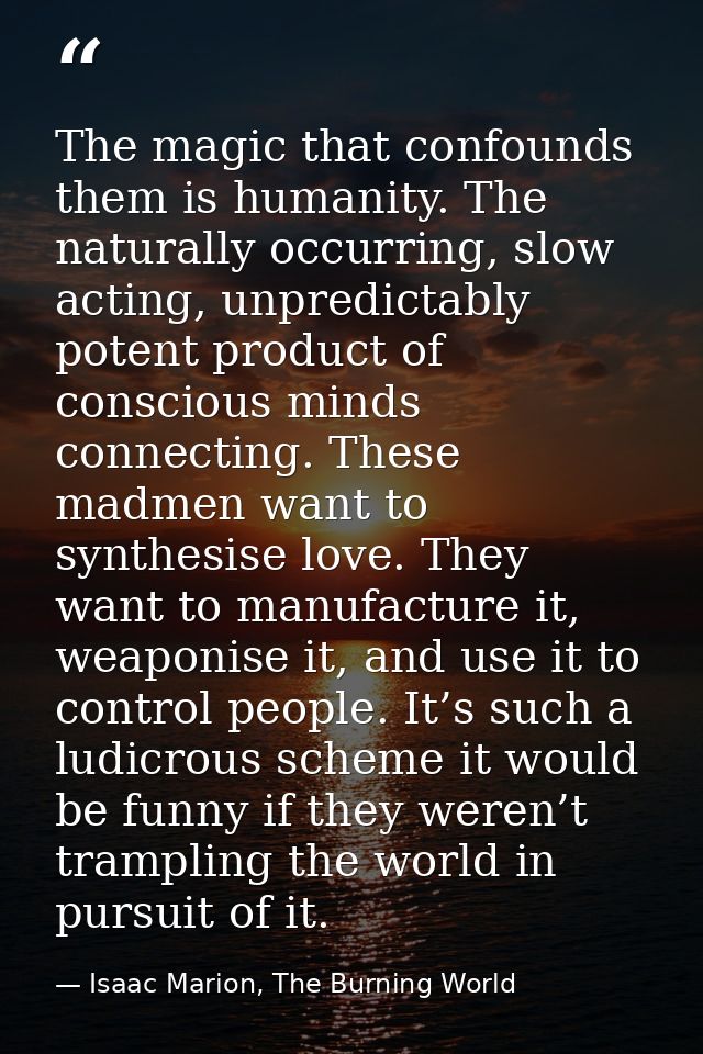 The magic that confounds them is humanity. The naturally occurring, slow acting, unpredictably potent product of conscio — Isaac Marion, The Burning World
