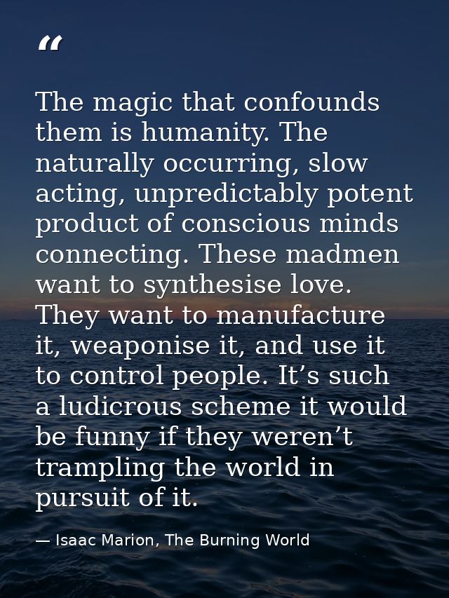 The magic that confounds them is humanity. The naturally occurring, slow acting, unpredictably potent product of conscio — Isaac Marion, The Burning World