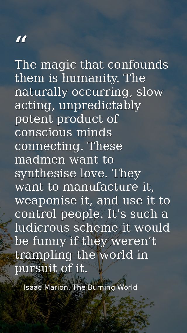 The magic that confounds them is humanity. The naturally occurring, slow acting, unpredictably potent product of conscio — Isaac Marion, The Burning World