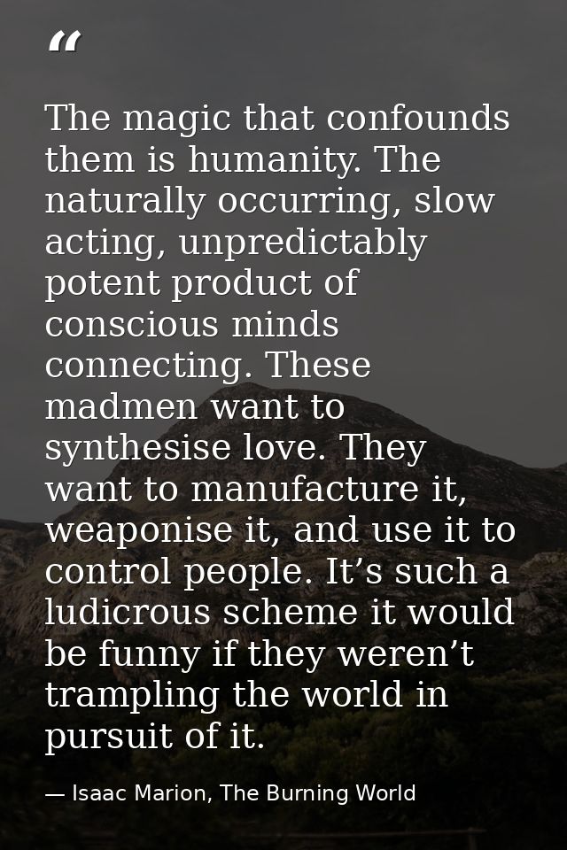 The magic that confounds them is humanity. The naturally occurring, slow acting, unpredictably potent product of conscio — Isaac Marion, The Burning World
