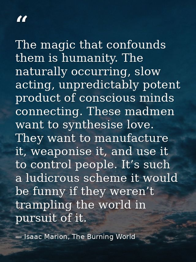 The magic that confounds them is humanity. The naturally occurring, slow acting, unpredictably potent product of conscio — Isaac Marion, The Burning World