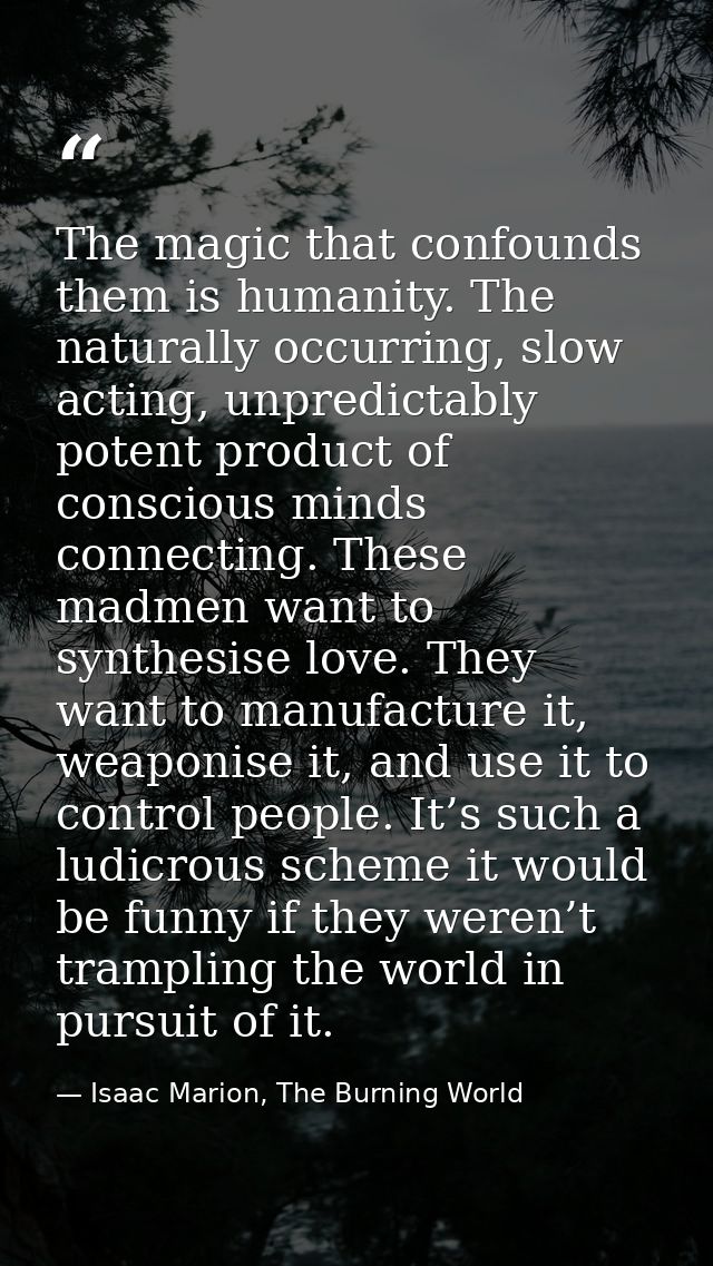 The magic that confounds them is humanity. The naturally occurring, slow acting, unpredictably potent product of conscio — Isaac Marion, The Burning World
