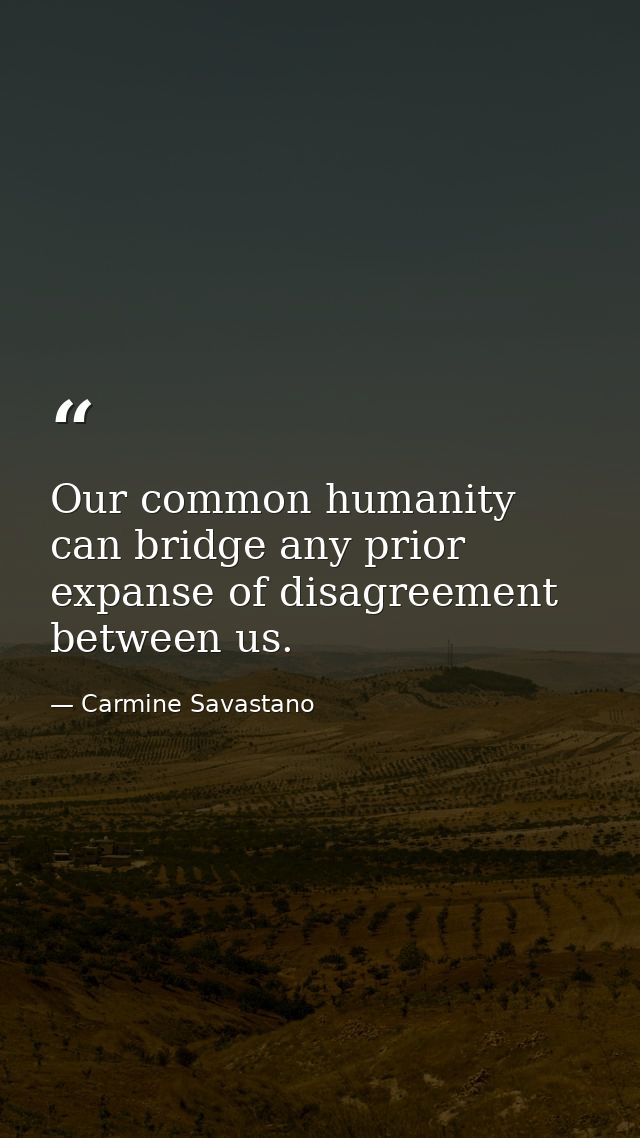 Our common humanity can bridge any prior expanse of disagreement between us. — Carmine Savastano