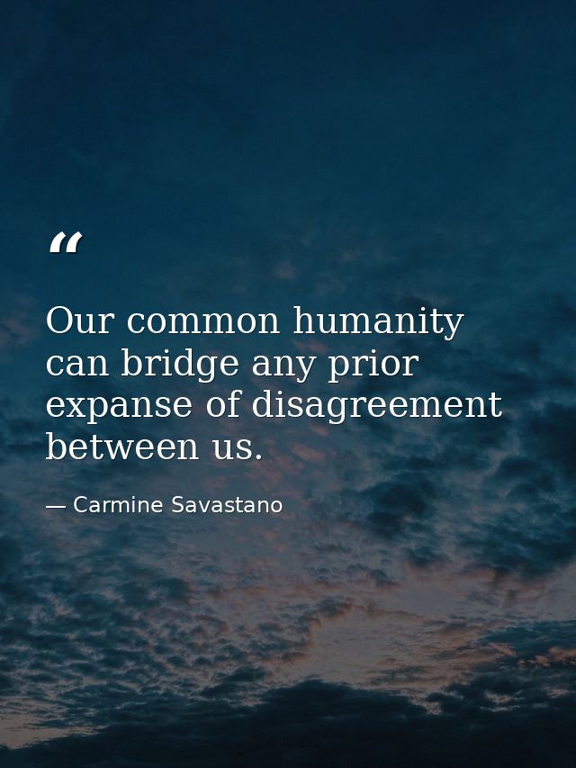Our common humanity can bridge any prior expanse of disagreement between us. — Carmine Savastano