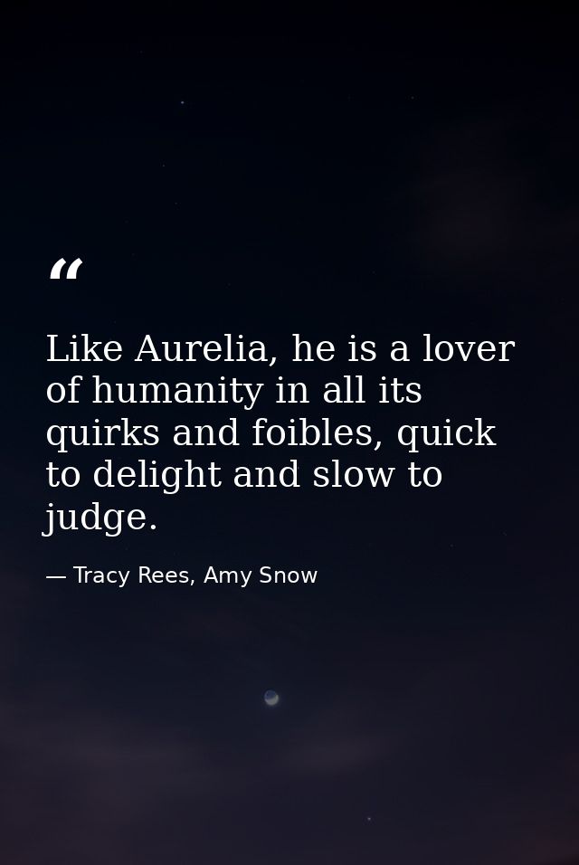 Like Aurelia, he is a lover of humanity in all its quirks and foibles, quick to delight and slow to judge. — Tracy Rees, Amy Snow