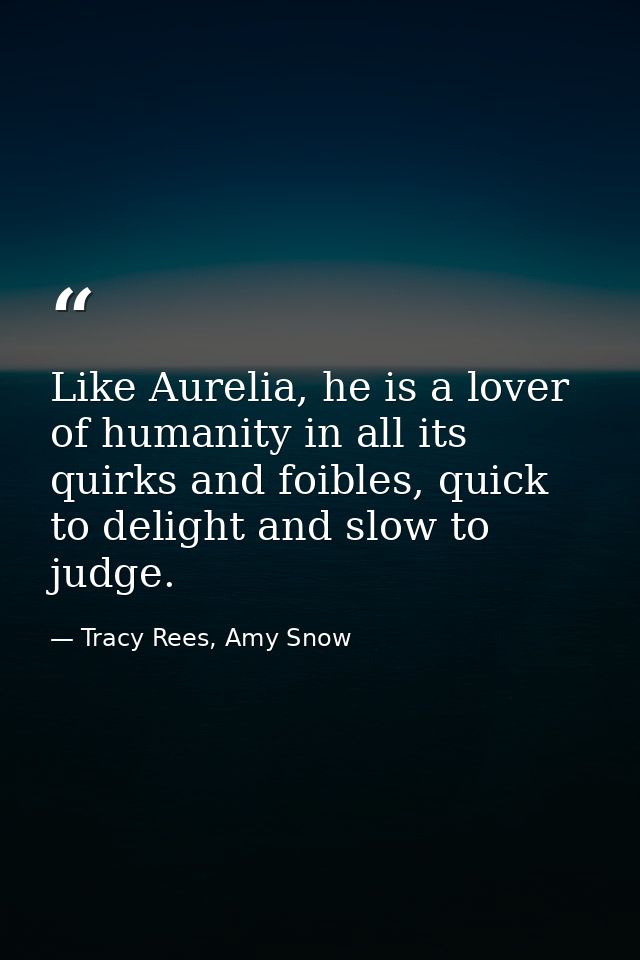 Like Aurelia, he is a lover of humanity in all its quirks and foibles, quick to delight and slow to judge. — Tracy Rees, Amy Snow
