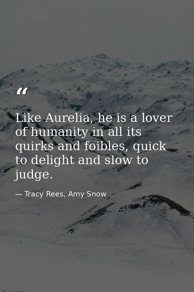 Like Aurelia, he is a lover of humanity in all its quirks and foibles, quick to delight and slow to judge. — Tracy Rees, Amy Snow