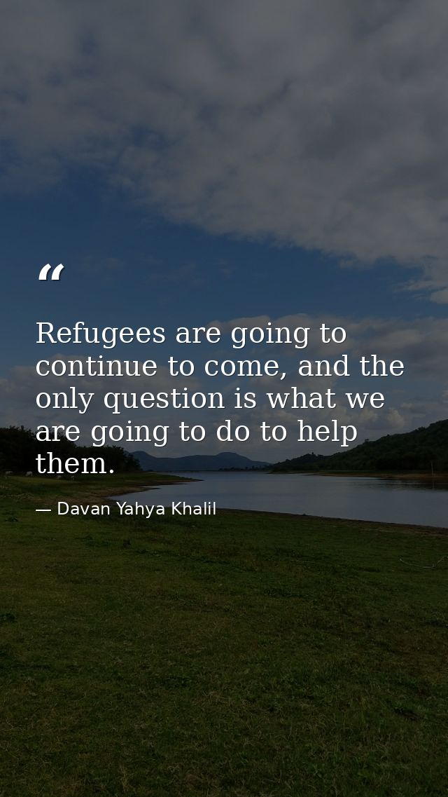 Refugees are going to continue to come, and the only question is what we are going to do to help them. — Davan Yahya Khalil