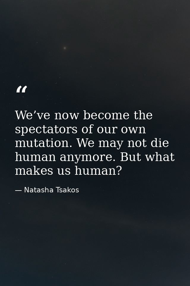 We’ve now become the spectators of our own mutation. We may not die human anymore. But what makes us human? — Natasha Tsakos