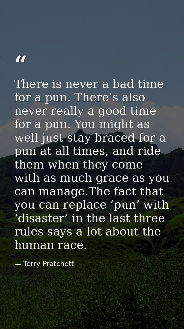 There is never a bad time for a pun. There’s also never really a good time for a pun. You might as well just stay braced — Terry Pratchett