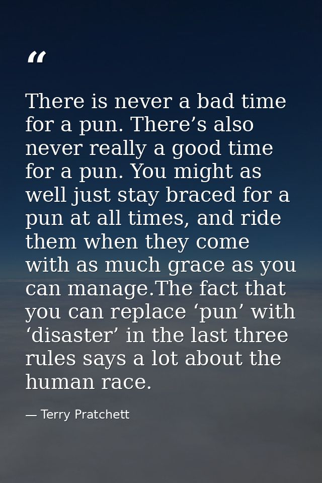 There is never a bad time for a pun. There’s also never really a good time for a pun. You might as well just stay braced — Terry Pratchett