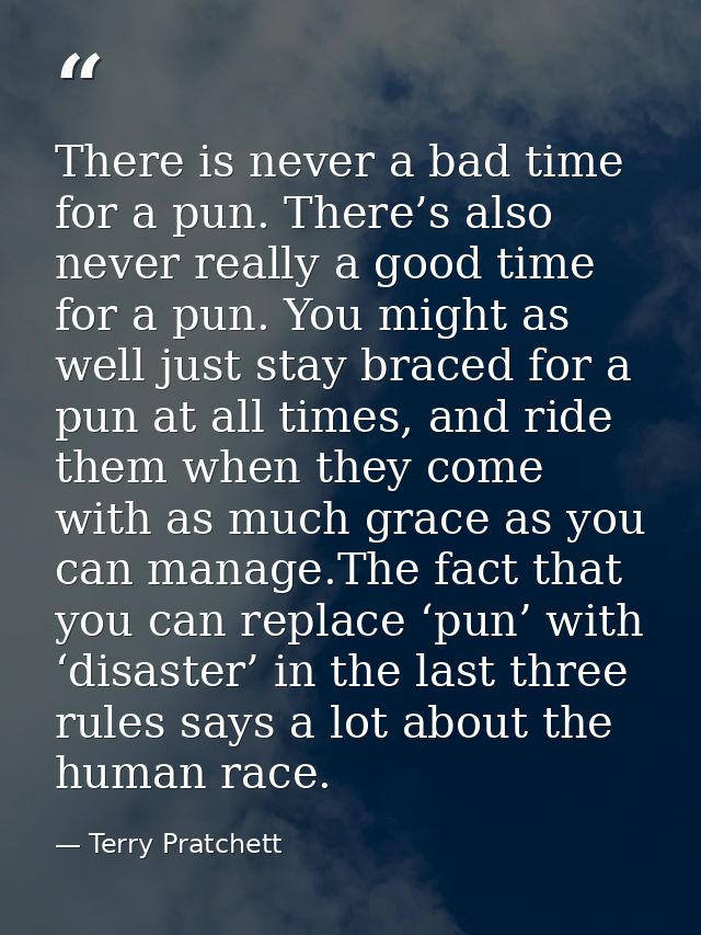 There is never a bad time for a pun. There’s also never really a good time for a pun. You might as well just stay braced — Terry Pratchett