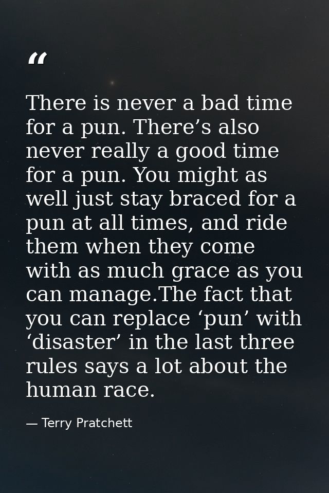 There is never a bad time for a pun. There’s also never really a good time for a pun. You might as well just stay braced — Terry Pratchett
