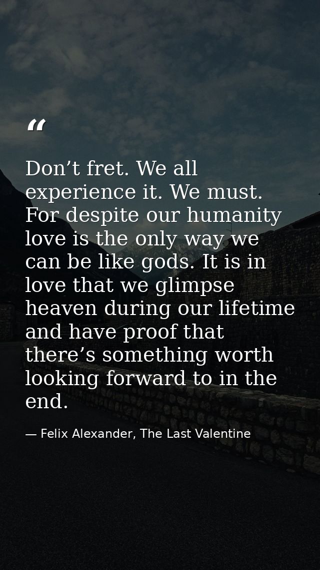 Don’t fret. We all experience it. We must. For despite our humanity love is the only way we can be like gods. It is in l — Felix Alexander, The Last Valentine