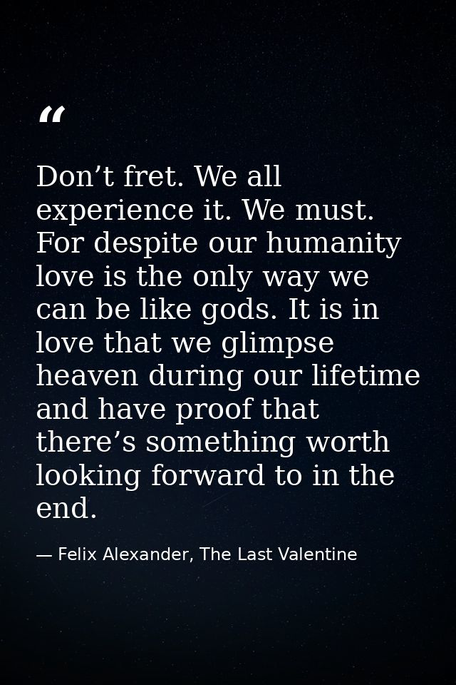 Don’t fret. We all experience it. We must. For despite our humanity love is the only way we can be like gods. It is in l — Felix Alexander, The Last Valentine