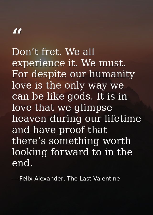 Don’t fret. We all experience it. We must. For despite our humanity love is the only way we can be like gods. It is in l — Felix Alexander, The Last Valentine