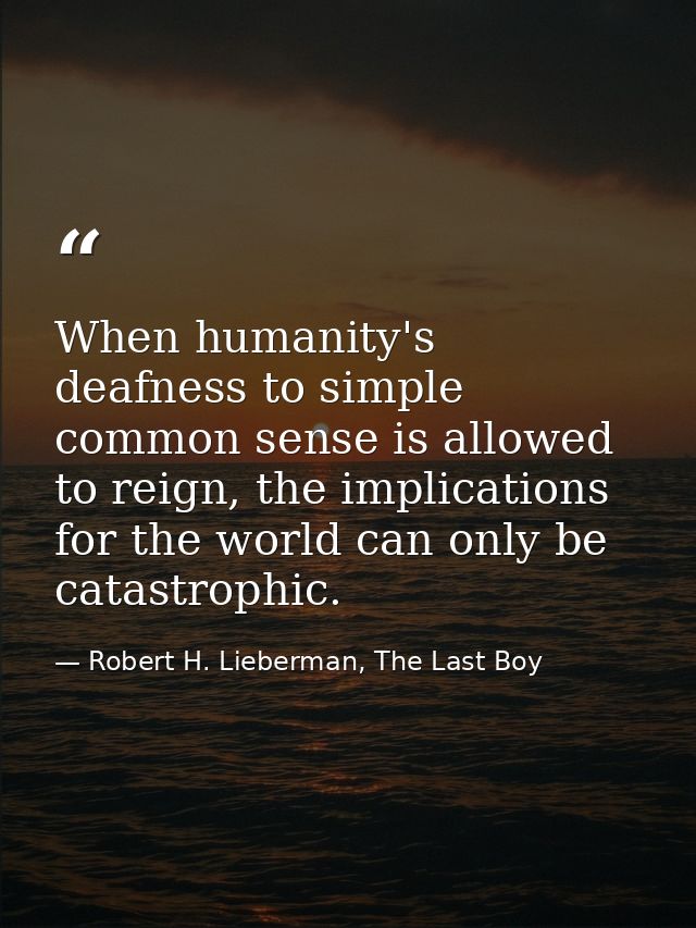 When humanity's deafness to simple common sense is allowed to reign, the implications for the world can only be catastro — Robert H. Lieberman, The Last Boy