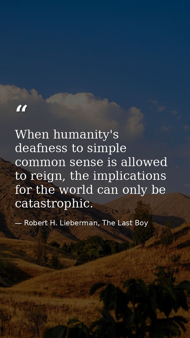 When humanity's deafness to simple common sense is allowed to reign, the implications for the world can only be catastro — Robert H. Lieberman, The Last Boy
