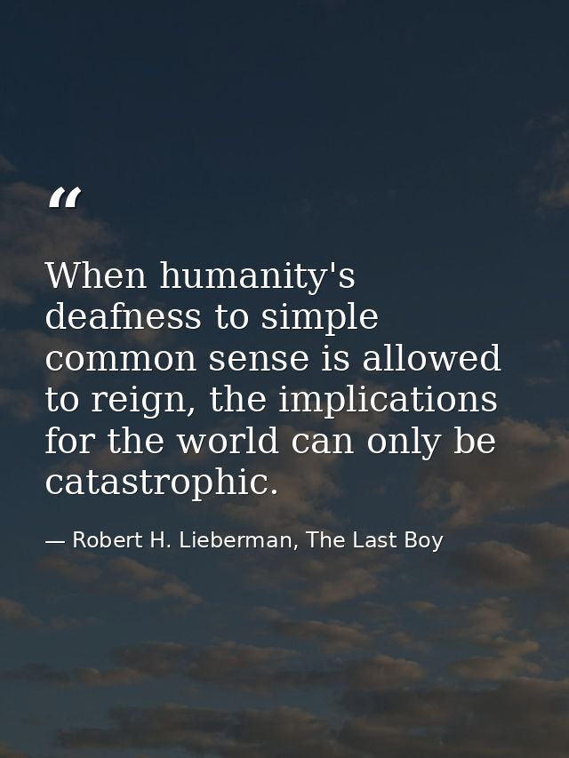 When humanity's deafness to simple common sense is allowed to reign, the implications for the world can only be catastro — Robert H. Lieberman, The Last Boy