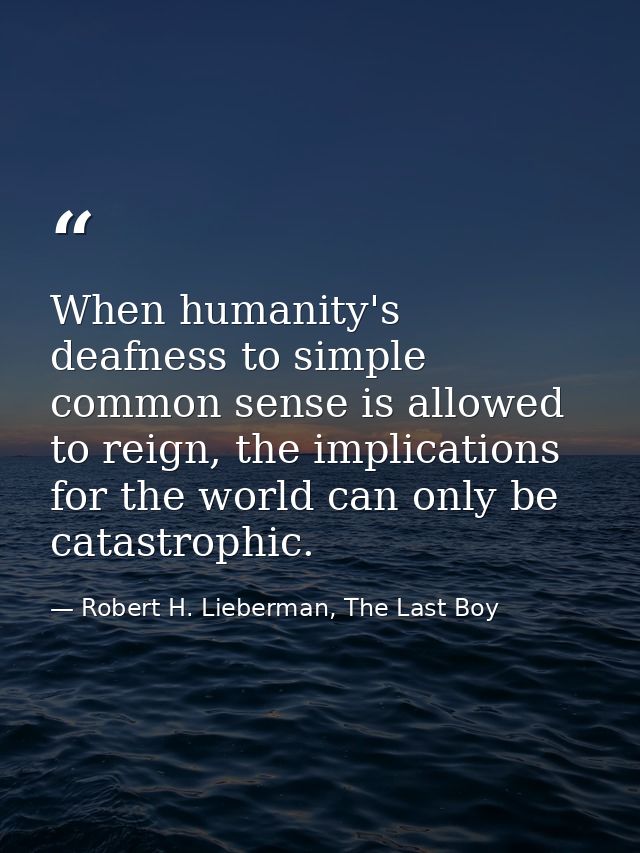 When humanity's deafness to simple common sense is allowed to reign, the implications for the world can only be catastro — Robert H. Lieberman, The Last Boy